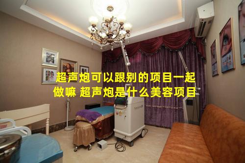 超声炮可以跟别的项目一起做嘛 超声炮是什么美容项目
